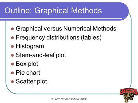 (c) 2007 IUPUI SPEA K300 (4392) Outline: Graphical Methods Graphical versus Numerical Methods Frequency distributions (tables) Histogram Stem-and-leaf.