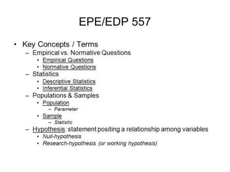 EPE/EDP 557 Key Concepts / Terms –Empirical vs. Normative Questions Empirical Questions Normative Questions –Statistics Descriptive Statistics Inferential.