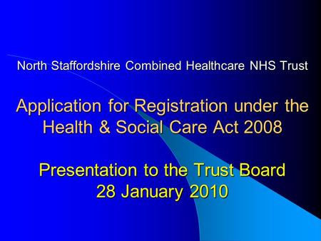 North Staffordshire Combined Healthcare NHS Trust Application for Registration under the Health & Social Care Act 2008 Presentation to the Trust Board.