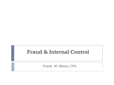 Fraud & Internal Control Frank M. Klaus, CPA. Fraud Definition  Fraud is the misappropriation of assets for the benefit of an individual.  “Willful.