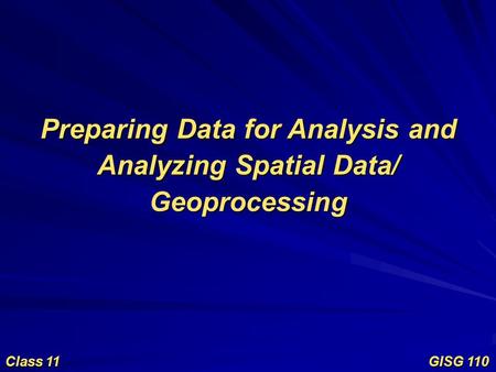 Preparing Data for Analysis and Analyzing Spatial Data/ Geoprocessing Class 11 GISG 110.