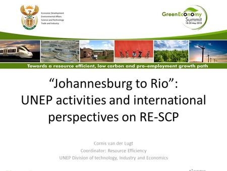 “Johannesburg to Rio”: UNEP activities and international perspectives on RE-SCP Cornis van der Lugt Coordinator: Resource Efficiency UNEP Division of technology,