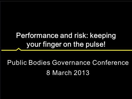 Public Bodies Governance Conference 8 March 2013 Performance and risk: keeping your finger on the pulse!