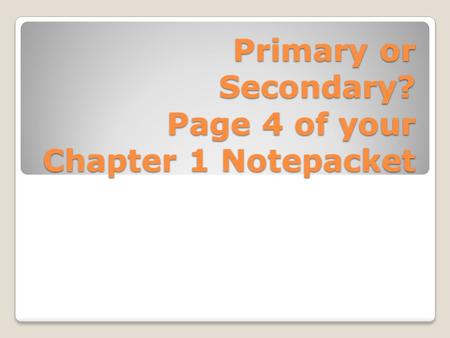 Primary or Secondary? Page 4 of your Chapter 1 Notepacket.