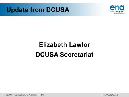 Update from DCUSA Elizabeth Lawlor DCUSA Secretariat 01 December 2011 1 | Energy Networks Association - DCMF.