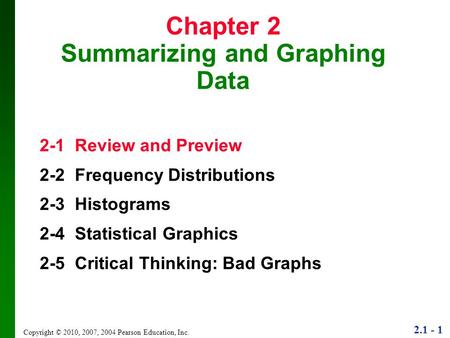 2.1 - 1 Copyright © 2010, 2007, 2004 Pearson Education, Inc. Chapter 2 Summarizing and Graphing Data 2-1 Review and Preview 2-2 Frequency Distributions.