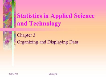 July, 2000Guang Jin Statistics in Applied Science and Technology Chapter 3 Organizing and Displaying Data.