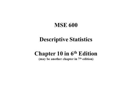 MSE 600 Descriptive Statistics Chapter 10 in 6 th Edition (may be another chapter in 7 th edition)
