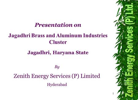 1 By Zenith Energy Services (P) Limited Hyderabad Presentation on Jagadhri Brass and Aluminum Industries Cluster Jagadhri, Haryana State.