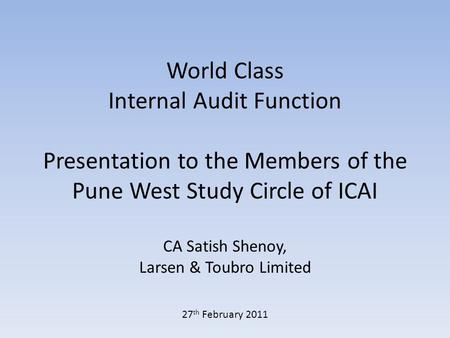 World Class Internal Audit Function Presentation to the Members of the Pune West Study Circle of ICAI CA Satish Shenoy, Larsen & Toubro Limited 27 th February.
