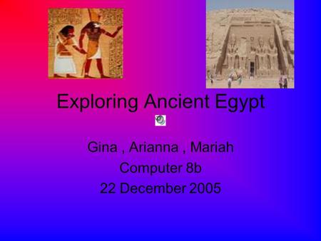 Exploring Ancient Egypt Gina, Arianna, Mariah Computer 8b 22 December 2005.