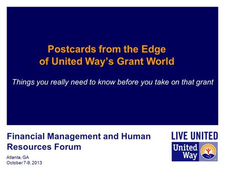 Atlanta, GA October 7-9, 2013 Postcards from the Edge of United Way’s Grant World Things you really need to know before you take on that grant Financial.