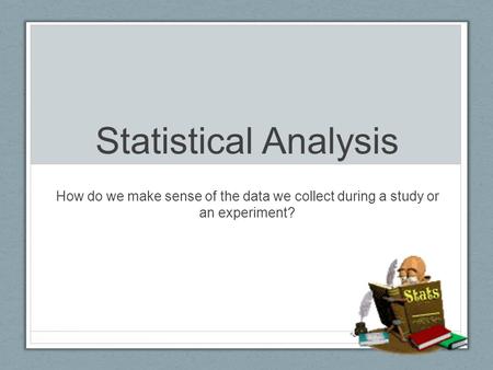 Statistical Analysis How do we make sense of the data we collect during a study or an experiment?