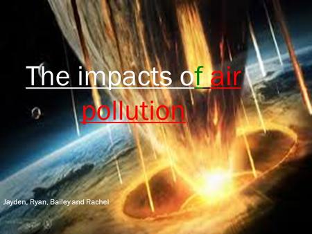 The impacts of air pollution Jayden, Ryan, Bailey and Rachel.
