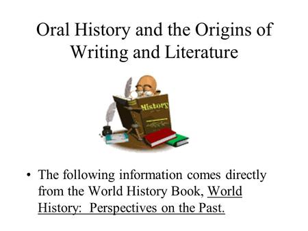 Oral History and the Origins of Writing and Literature The following information comes directly from the World History Book, World History: Perspectives.