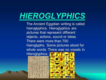 HIEROGLYPHICS The Ancient Egyptian writing is called hieroglyphics. Hieroglyphics are pictures that represent different objects, actions, sound or ideas.