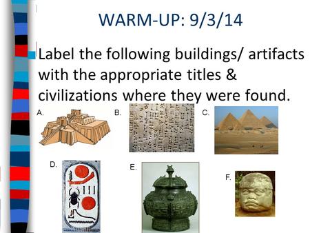 WARM-UP: 9/3/14 ■ Label the following buildings/ artifacts with the appropriate titles & civilizations where they were found. A.B.C. D. E. F.