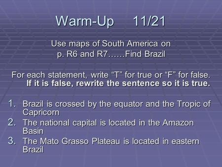 Warm-Up 11/21 Use maps of South America on p. R6 and R7……Find Brazil For each statement, write “T” for true or “F” for false. If it is false, rewrite the.
