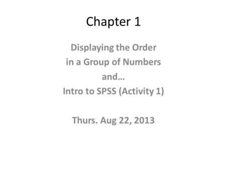 Chapter 1 Displaying the Order in a Group of Numbers and… Intro to SPSS (Activity 1) Thurs. Aug 22, 2013.