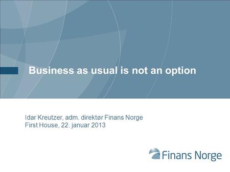 Business as usual is not an option Idar Kreutzer, adm. direktør Finans Norge First House, 22. januar 2013.