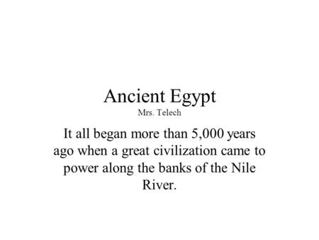 Ancient Egypt Mrs. Telech It all began more than 5,000 years ago when a great civilization came to power along the banks of the Nile River.