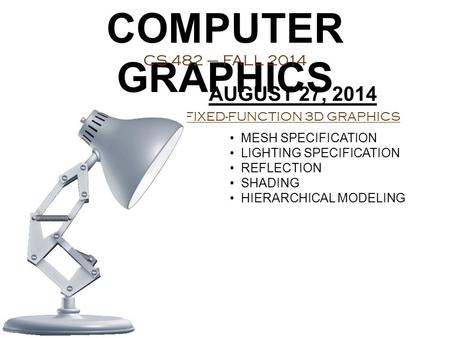 COMPUTER GRAPHICS CS 482 – FALL 2014 AUGUST 27, 2014 FIXED-FUNCTION 3D GRAPHICS MESH SPECIFICATION LIGHTING SPECIFICATION REFLECTION SHADING HIERARCHICAL.