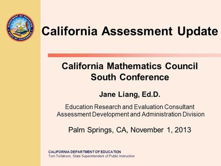 CALIFORNIA DEPARTMENT OF EDUCATION Tom Torlakson, State Superintendent of Public Instruction California Assessment Update California Mathematics Council.