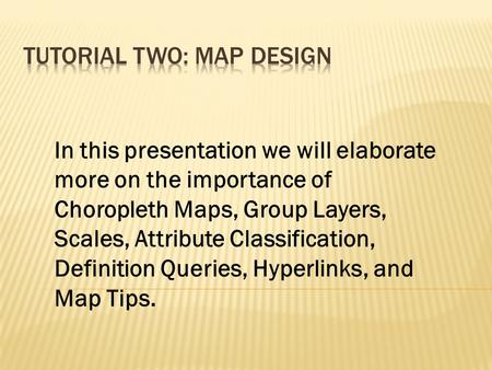 In this presentation we will elaborate more on the importance of Choropleth Maps, Group Layers, Scales, Attribute Classification, Definition Queries, Hyperlinks,
