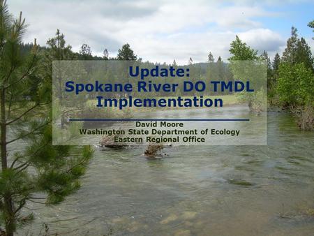Update: Spokane River DO TMDL Implementation ________________________ David Moore Washington State Department of Ecology Eastern Regional Office.
