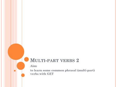 M ULTI - PART VERBS 2 Aim: to learn some common phrasal (multi-part) verbs with GET.