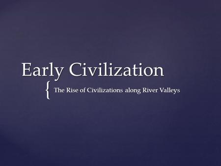 { Early Civilization The Rise of Civilizations along River Valleys.
