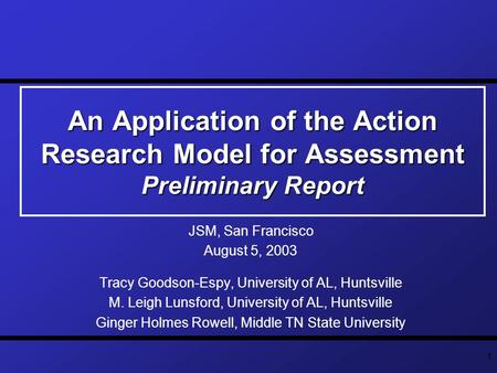 1 An Application of the Action Research Model for Assessment Preliminary Report JSM, San Francisco August 5, 2003 Tracy Goodson-Espy, University of AL,