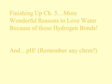 Finishing Up Ch. 3…More Wonderful Reasons to Love Water Because of those Hydrogen Bonds! And…pH! (Remember any chem?)
