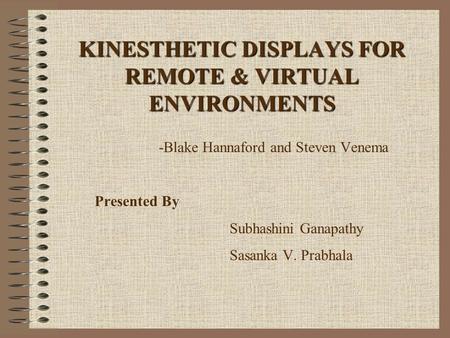 KINESTHETIC DISPLAYS FOR REMOTE & VIRTUAL ENVIRONMENTS -Blake Hannaford and Steven Venema Presented By Subhashini Ganapathy Sasanka V. Prabhala.