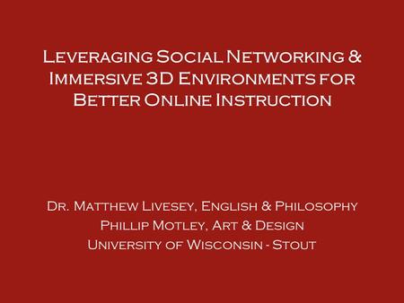 Leveraging Social Networking & Immersive 3D Environments for Better Online Instruction Dr. Matthew Livesey, English & Philosophy Phillip Motley, Art &