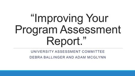 “Improving Your Program Assessment Report.” UNIVERSITY ASSESSMENT COMMITTEE DEBRA BALLINGER AND ADAM MCGLYNN.