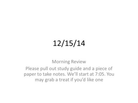 12/15/14 Morning Review Please pull out study guide and a piece of paper to take notes. We’ll start at 7:05. You may grab a treat if you’d like one.