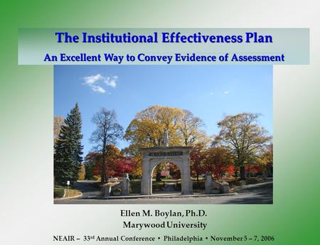 The Institutional Effectiveness Plan An Excellent Way to Convey Evidence of Assessment Ellen M. Boylan, Ph.D. Marywood University NEAIR – 33 rd Annual.