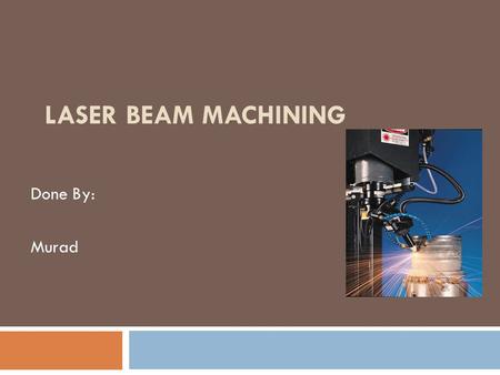 Laser Beam Machining Done By: Murad.