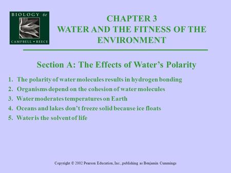 CHAPTER 3 WATER AND THE FITNESS OF THE ENVIRONMENT Copyright © 2002 Pearson Education, Inc., publishing as Benjamin Cummings Section A: The Effects of.