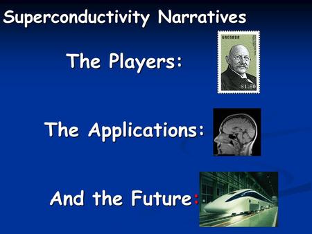 Superconductivity Narratives The Players: The Applications: And the Future: