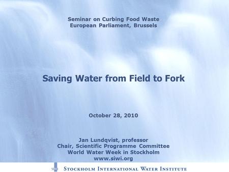 Seminar on Curbing Food Waste European Parliament, Brussels Saving Water from Field to Fork October 28, 2010 Jan Lundqvist, professor Chair, Scientific.