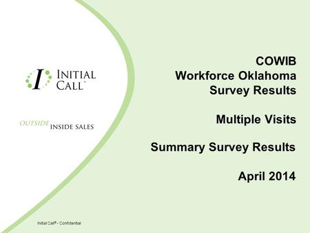Initial Call ® - Confidential COWIB Workforce Oklahoma Survey Results Multiple Visits Summary Survey Results April 2014.