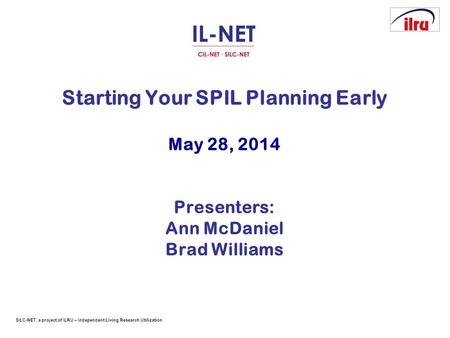 SILC-NET, a project of ILRU – Independent Living Research Utilization Starting Your SPIL Planning Early May 28, 2014 Presenters: Ann McDaniel Brad Williams.