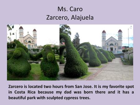 Ms. Caro Zarcero, Alajuela Zarcero is located two hours from San Jose. It is my favorite spot in Costa Rica because my dad was born there and it has a.