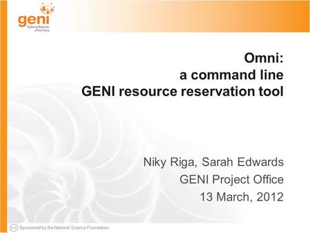 Sponsored by the National Science Foundation Omni: a command line GENI resource reservation tool Niky Riga, Sarah Edwards GENI Project Office 13 March,