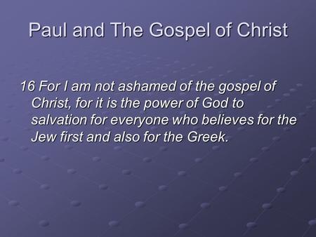 Paul and The Gospel of Christ 16 For I am not ashamed of the gospel of Christ, for it is the power of God to salvation for everyone who believes for the.