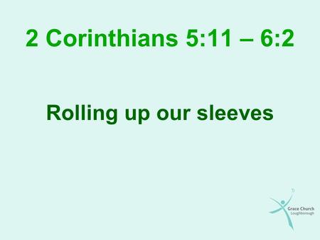 2 Corinthians 5:11 – 6:2 Rolling up our sleeves. Overview Our motivation in sharing the gospel Our conduct in sharing the gospel Our view of people in.