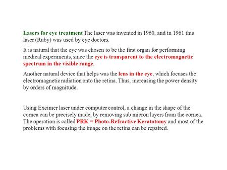 Lasers for eye treatment The laser was invented in 1960, and in 1961 this laser (Ruby) was used by eye doctors. It is natural that the eye was chosen to.