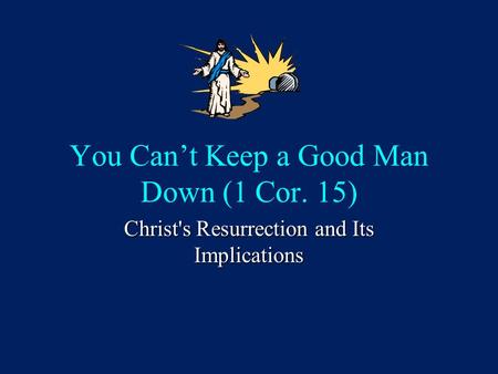 You Can’t Keep a Good Man Down (1 Cor. 15) Christ's Resurrection and Its Implications.